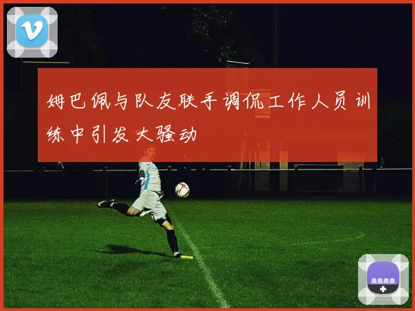 姆巴佩与队友联手调侃工作人员训练中引发大骚动