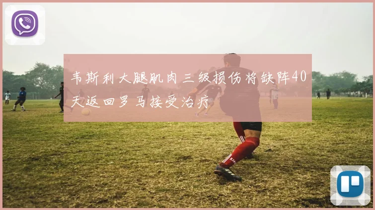 韦斯利大腿肌肉三级损伤将缺阵40天返回罗马接受治疗