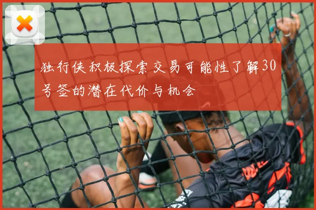 独行侠积极探索交易可能性了解30号签的潜在代价与机会