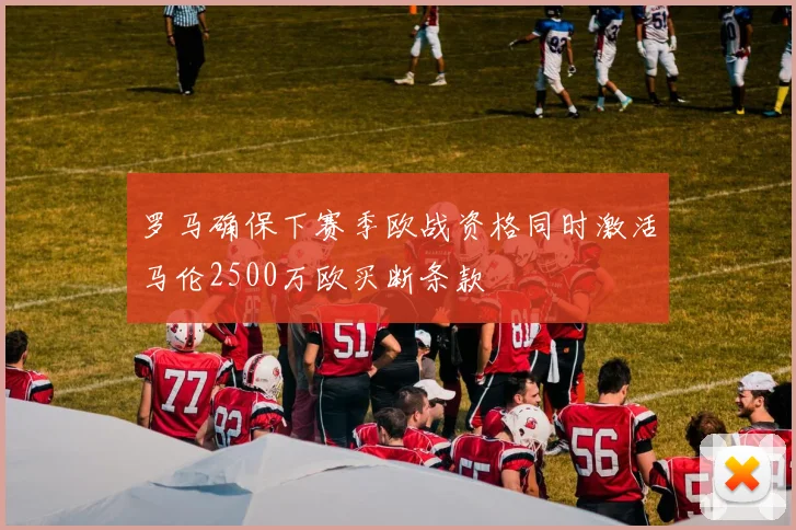 罗马确保下赛季欧战资格同时激活马伦2500万欧买断条款