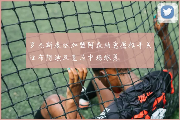 罗杰斯表达加盟阿森纳意愿枪手关注布阿迪及皇马中场球员