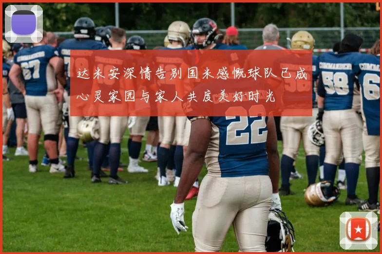 达米安深情告别国米感慨球队已成心灵家园与家人共度美好时光