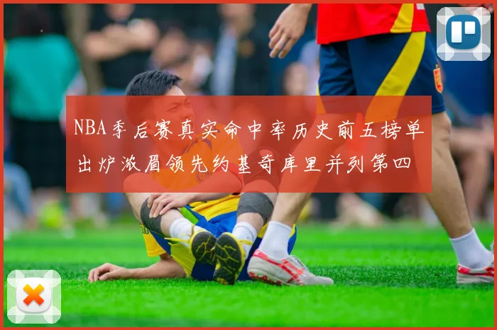 NBA季后赛真实命中率历史前五榜单出炉浓眉领先约基奇库里并列第四