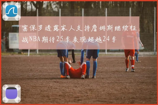 富保罗透露家人支持詹姆斯继续征战NBA期待25季表现超越24季