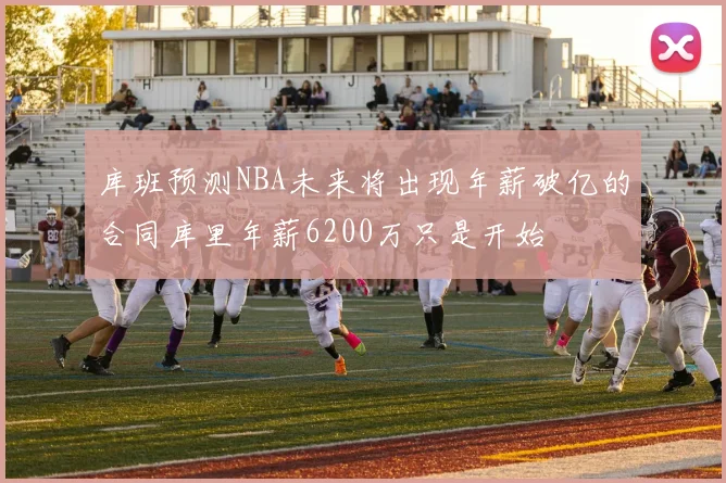 库班预测NBA未来将出现年薪破亿的合同库里年薪6200万只是开始