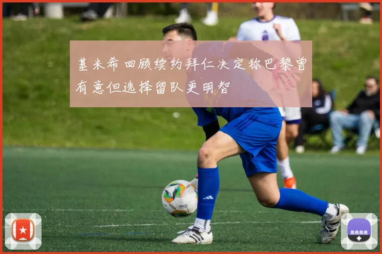 基米希回顾续约拜仁决定称巴黎曾有意但选择留队更明智
