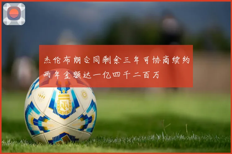 杰伦布朗合同剩余三年可协商续约两年金额达一亿四千二百万