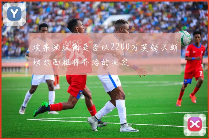 埃弗顿权衡是否以2200万英镑买断切尔西租将乔治的决定