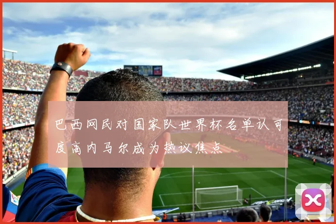 巴西网民对国家队世界杯名单认可度高内马尔成为热议焦点