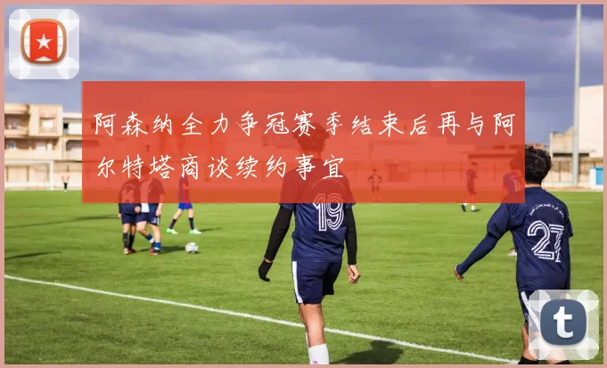 阿森纳全力争冠赛季结束后再与阿尔特塔商谈续约事宜