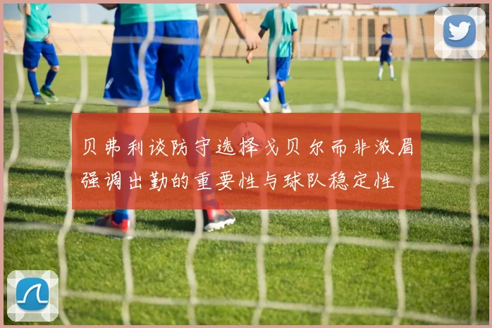 贝弗利谈防守选择戈贝尔而非浓眉强调出勤的重要性与球队稳定性