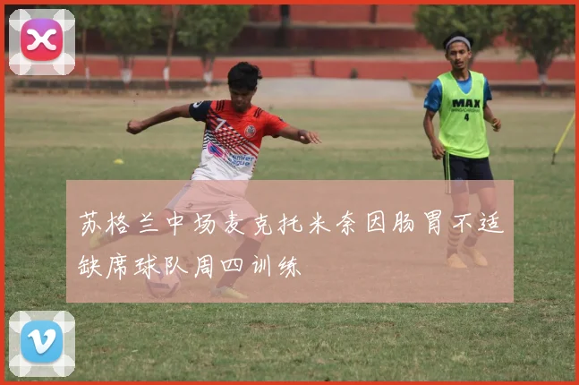 苏格兰中场麦克托米奈因肠胃不适缺席球队周四训练