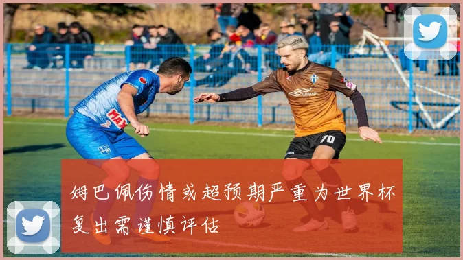 姆巴佩伤情或超预期严重为世界杯复出需谨慎评估