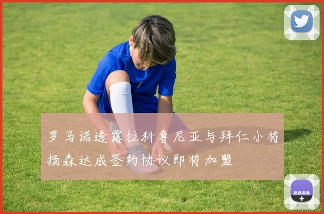 罗马诺透露拉科鲁尼亚与拜仁小将扬森达成签约协议即将加盟