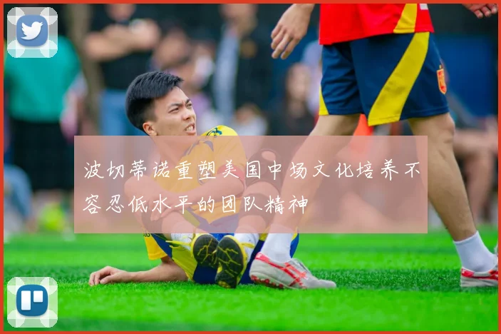 波切蒂诺重塑美国中场文化培养不容忍低水平的团队精神