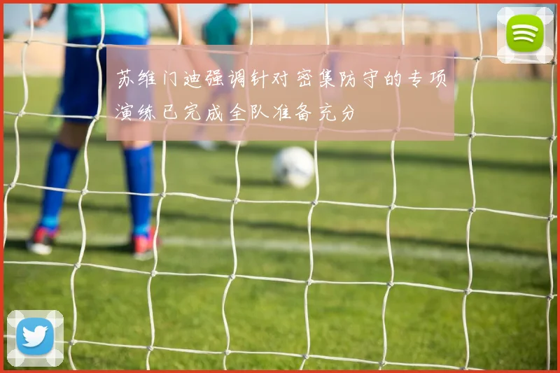 苏维门迪强调针对密集防守的专项演练已完成全队准备充分