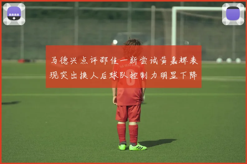 马德兴点评邵佳一新尝试黄嘉辉表现突出换人后球队控制力明显下降