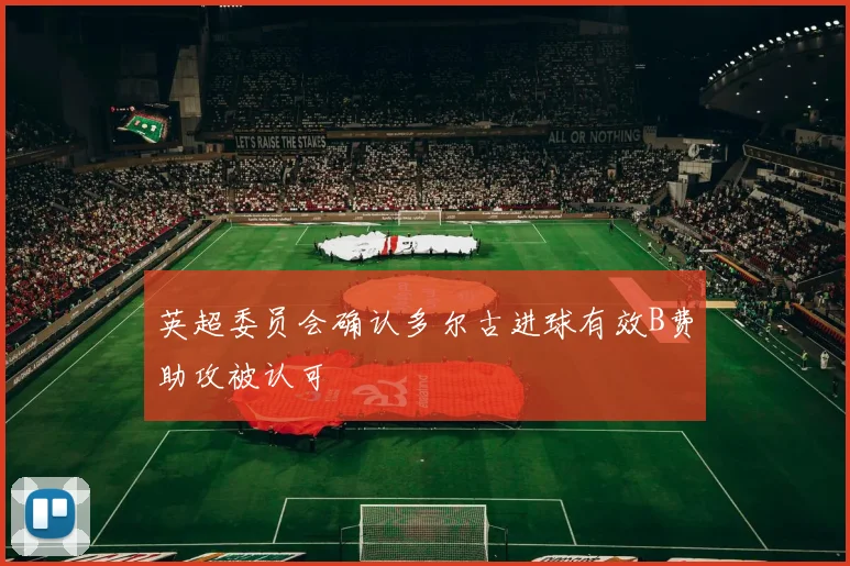 英超委员会确认多尔古进球有效B费助攻被认可