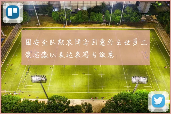 国安全队默哀悼念因意外去世员工裴志淼以表达哀思与敬意