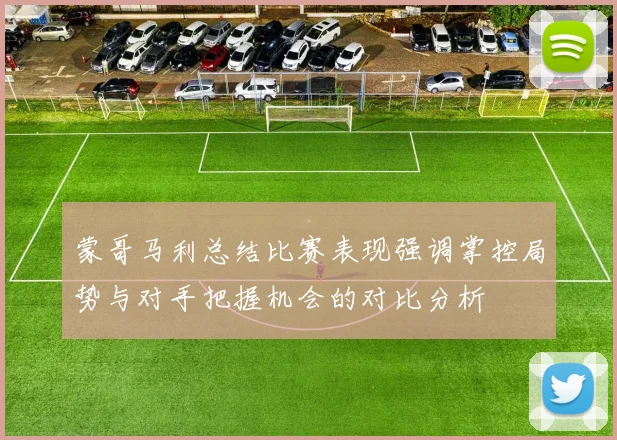蒙哥马利总结比赛表现强调掌控局势与对手把握机会的对比分析