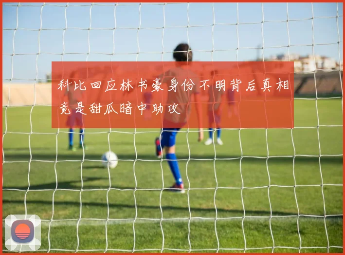 科比回应林书豪身份不明背后真相竟是甜瓜暗中助攻