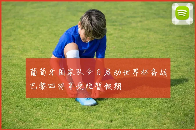 葡萄牙国家队今日启动世界杯备战巴黎四将享受短暂假期