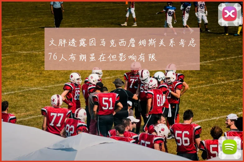 文胖透露因马克西詹姆斯关系考虑76人布朗虽在但影响有限